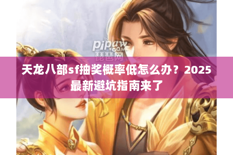 天龙八部sf抽奖概率低怎么办？2025最新避坑指南来了