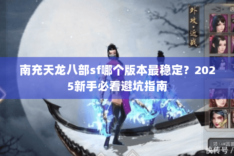 南充天龙八部sf哪个版本最稳定？2025新手必看避坑指南