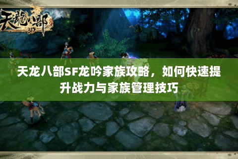 天龙八部SF龙吟家族攻略，如何快速提升战力与家族管理技巧