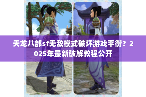 天龙八部sf无敌模式破坏游戏平衡？2025年最新破解教程公开