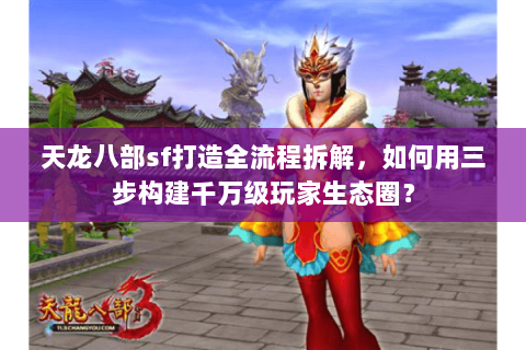 天龙八部sf打造全流程拆解，如何用三步构建千万级玩家生态圈？