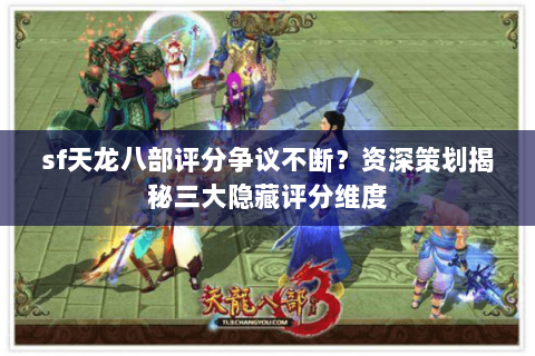 sf天龙八部评分争议不断？资深策划揭秘三大隐藏评分维度