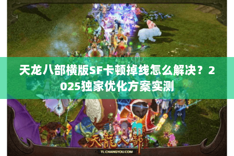 天龙八部横版SF卡顿掉线怎么解决？2025独家优化方案实测