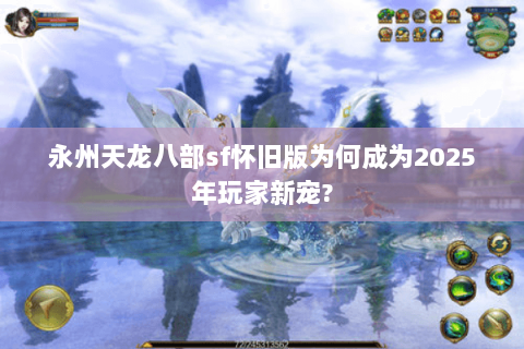 永州天龙八部sf怀旧版为何成为2025年玩家新宠?