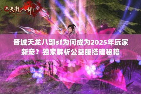 晋城天龙八部sf为何成为2025年玩家新宠？独家解析公益服搭建秘籍