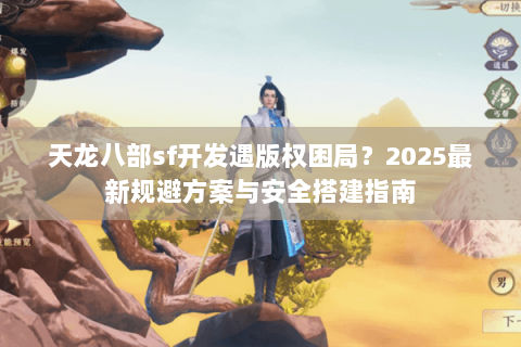 天龙八部sf开发遇版权困局？2025最新规避方案与安全搭建指南