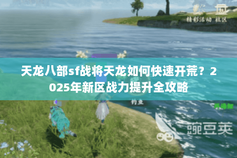 天龙八部sf战将天龙如何快速开荒？2025年新区战力提升全攻略