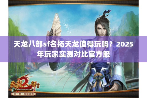 天龙八部sf名扬天龙值得玩吗？2025年玩家实测对比官方服