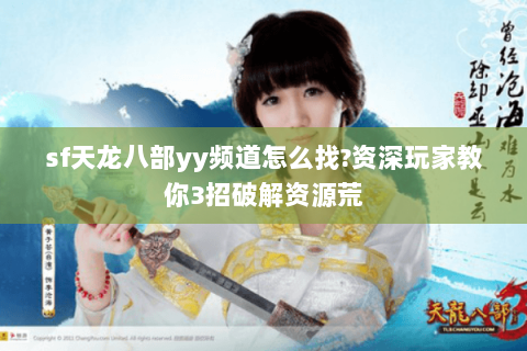 sf天龙八部yy频道怎么找？资深玩家教你3招破解资源荒