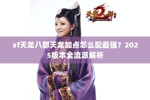 sf天龙八部天龙加点怎么配最强？2025版本全流派解析