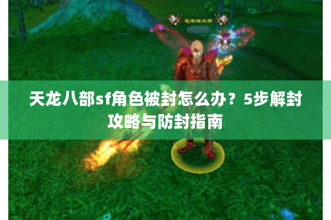 天龙八部sf角色被封怎么办？5步解封攻略与防封指南