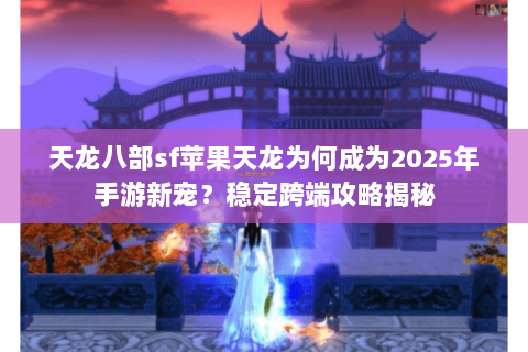 天龙八部sf苹果天龙为何成为2025年手游新宠？稳定跨端攻略揭秘