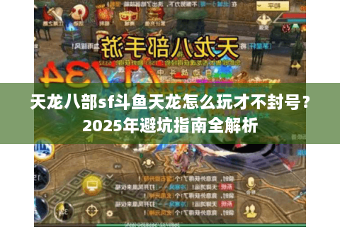 天龙八部sf斗鱼天龙怎么玩才不封号？2025年避坑指南全解析