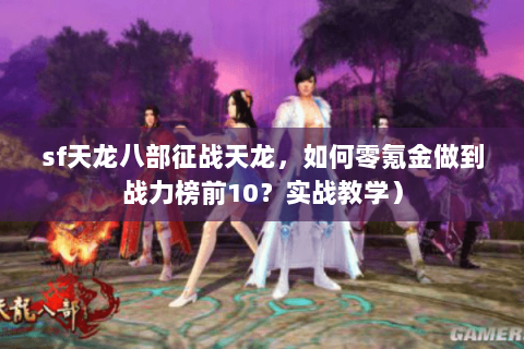 sf天龙八部征战天龙，如何零氪金做到战力榜前10？实战教学）