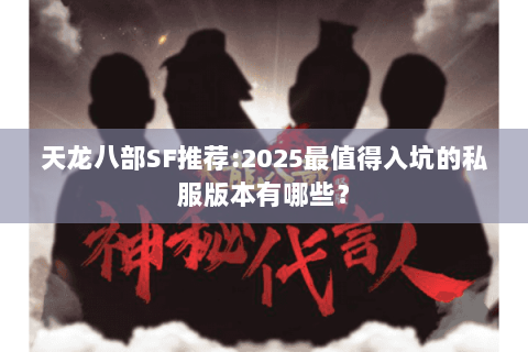 天龙八部SF推荐:2025最值得入坑的私服版本有哪些？