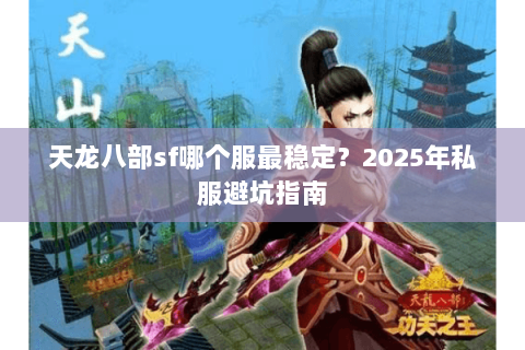 天龙八部sf哪个服最稳定？2025年私服避坑指南