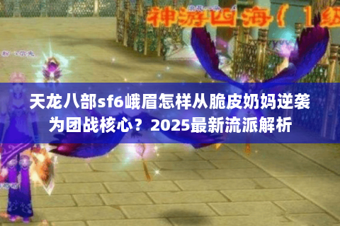 天龙八部sf6峨眉怎样从脆皮奶妈逆袭为团战核心？2025最新流派解析