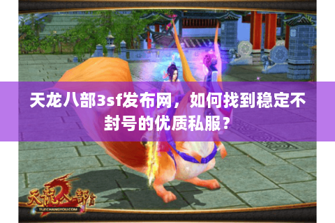 天龙八部3sf发布网，如何找到稳定不封号的优质私服？