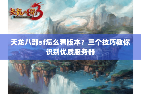 天龙八部sf怎么看版本？三个技巧教你识别优质服务器