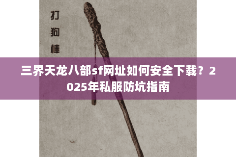 三界天龙八部sf网址如何安全下载？2025年私服防坑指南