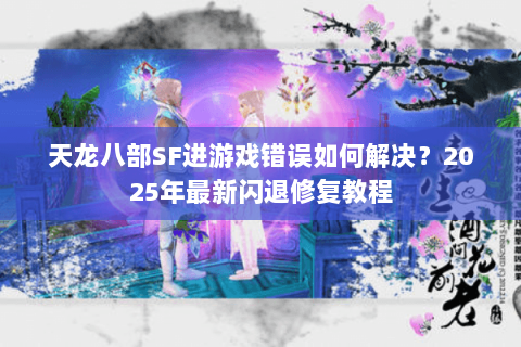 天龙八部SF进游戏错误如何解决？2025年最新闪退修复教程