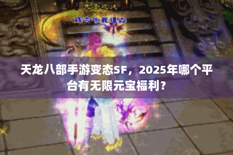 天龙八部手游变态SF，2025年哪个平台有无限元宝福利？
