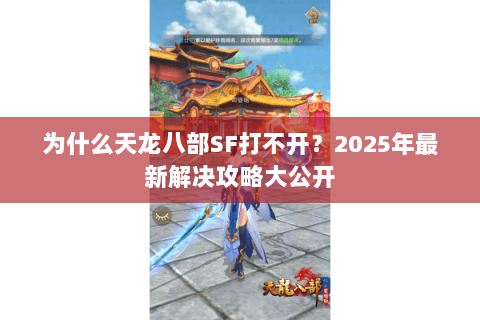 为什么天龙八部SF打不开？2025年最新解决攻略大公开