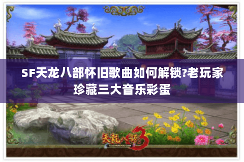 SF天龙八部怀旧歌曲如何解锁?老玩家珍藏三大音乐彩蛋