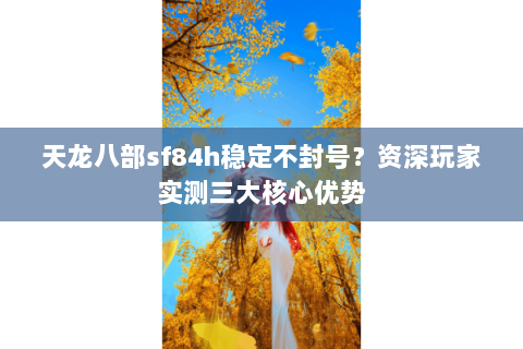 天龙八部sf84h稳定不封号？资深玩家实测三大核心优势