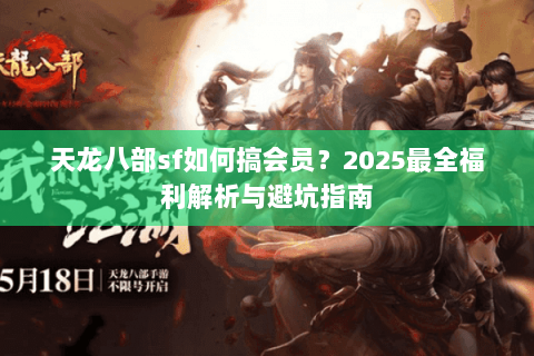 天龙八部sf如何搞会员？2025最全福利解析与避坑指南