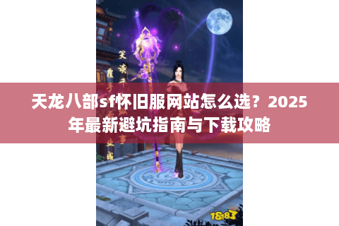 天龙八部sf怀旧服网站怎么选？2025年最新避坑指南与下载攻略