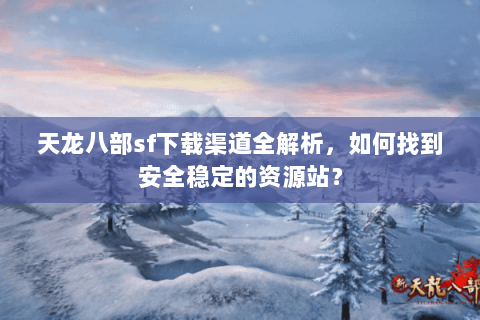 天龙八部sf下载渠道全解析，如何找到安全稳定的资源站？