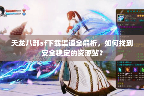 天龙八部sf下载渠道全解析，如何找到安全稳定的资源站？
