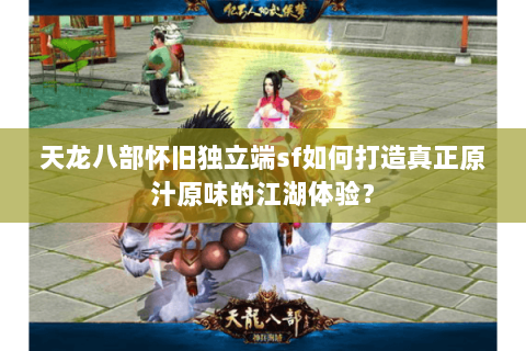 天龙八部怀旧独立端sf如何打造真正原汁原味的江湖体验？