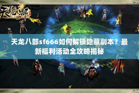 天龙八部sf666如何解锁隐藏副本？最新福利活动全攻略揭秘
