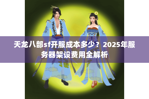 天龙八部sf开服成本多少？2025年服务器架设费用全解析