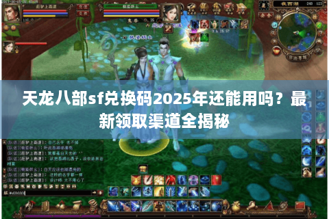 天龙八部sf兑换码2025年还能用吗？最新领取渠道全揭秘