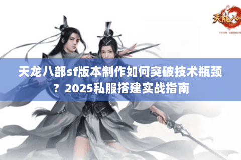 天龙八部sf版本制作如何突破技术瓶颈？2025私服搭建实战指南