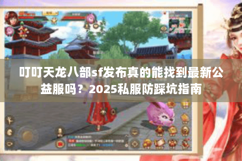 叮叮天龙八部sf发布真的能找到最新公益服吗？2025私服防踩坑指南