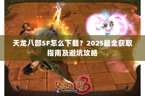 天龙八部SF怎么下载？2025最全获取指南及避坑攻略