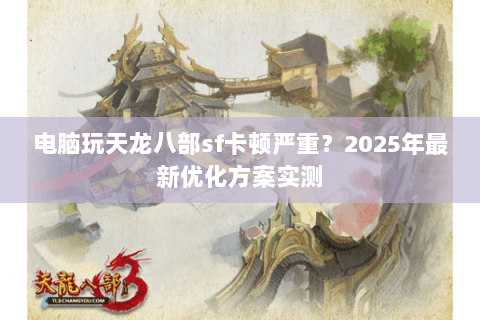 电脑玩天龙八部sf卡顿严重？2025年最新优化方案实测