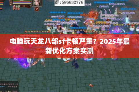 电脑玩天龙八部sf卡顿严重？2025年最新优化方案实测