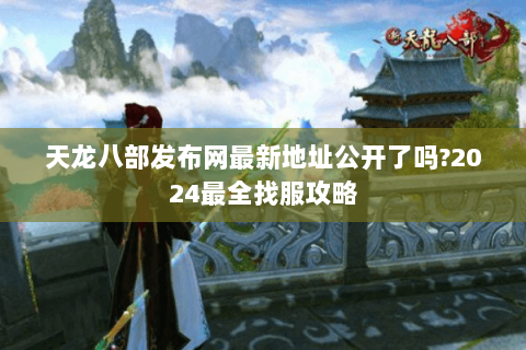 天龙八部发布网最新地址公开了吗?2024最全找服攻略