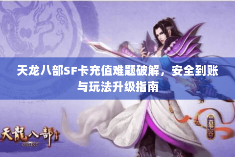 天龙八部SF卡充值难题破解，安全到账与玩法升级指南