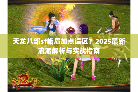天龙八部sf峨眉加点误区？2025最新流派解析与实战指南