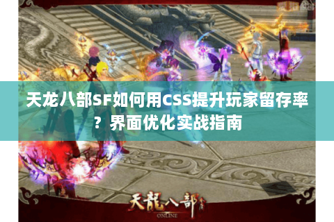 天龙八部SF如何用CSS提升玩家留存率？界面优化实战指南