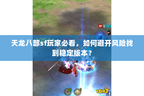 天龙八部sf玩家必看，如何避开风险找到稳定版本？