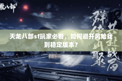 天龙八部sf玩家必看，如何避开风险找到稳定版本？
