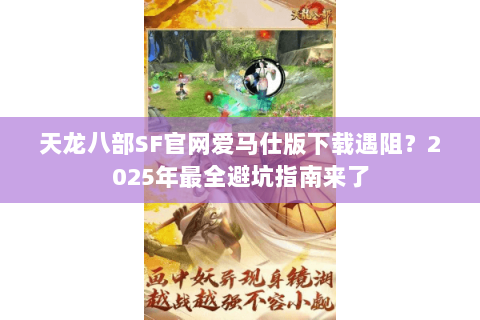 天龙八部SF官网爱马仕版下载遇阻？2025年最全避坑指南来了