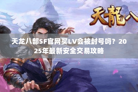 天龙八部SF官网买LV会被封号吗？2025年最新安全交易攻略